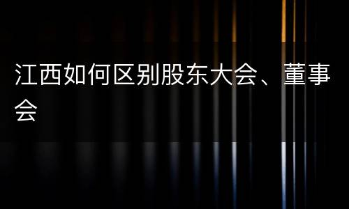 江西如何区别股东大会、董事会