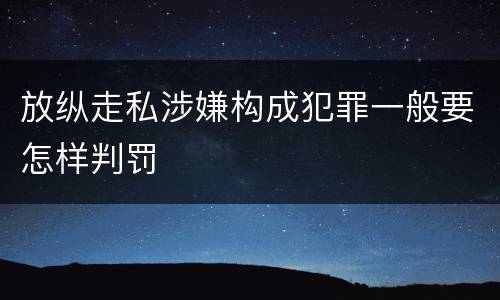 放纵走私涉嫌构成犯罪一般要怎样判罚