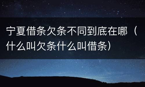 宁夏借条欠条不同到底在哪（什么叫欠条什么叫借条）