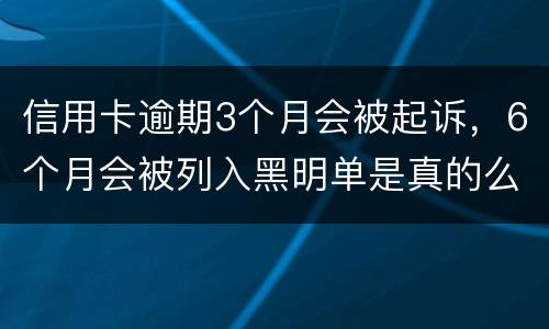 信用卡逾期3个月会被起诉，6个月会被列入黑明单是真的么