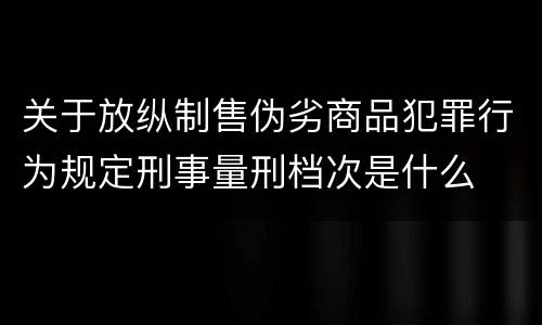 关于放纵制售伪劣商品犯罪行为规定刑事量刑档次是什么