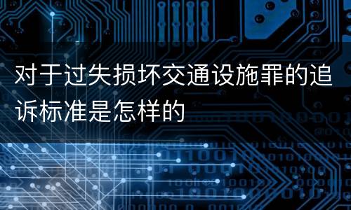 对于过失损坏交通设施罪的追诉标准是怎样的