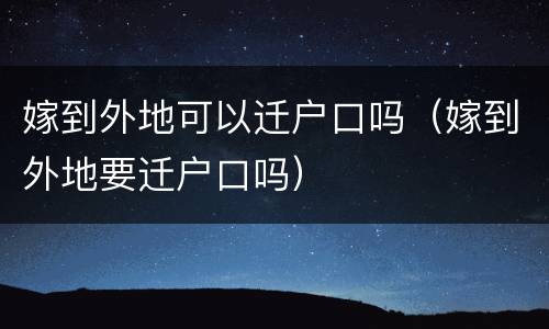 嫁到外地可以迁户口吗（嫁到外地要迁户口吗）