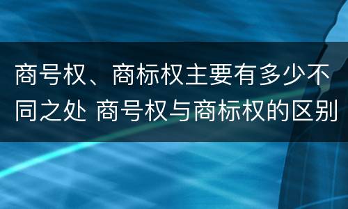 商号权、商标权主要有多少不同之处 商号权与商标权的区别