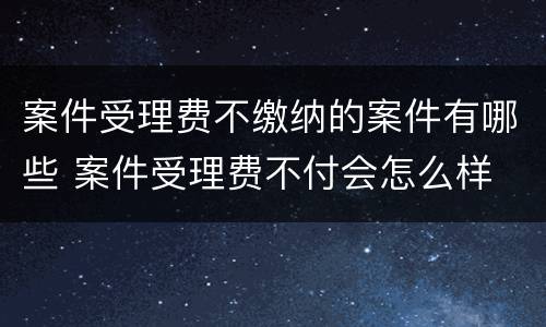 案件受理费不缴纳的案件有哪些 案件受理费不付会怎么样