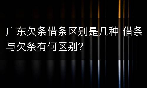广东欠条借条区别是几种 借条与欠条有何区别?