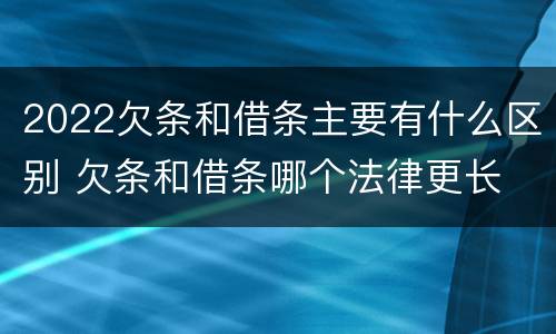 2022欠条和借条主要有什么区别 欠条和借条哪个法律更长