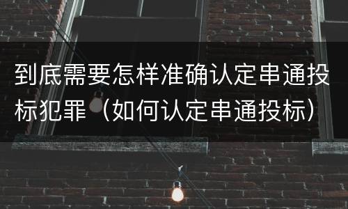 到底需要怎样准确认定串通投标犯罪（如何认定串通投标）