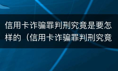 信用卡诈骗罪判刑究竟是要怎样的（信用卡诈骗罪判刑究竟是要怎样的程序）