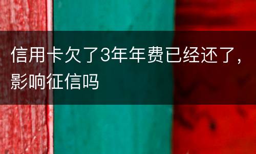 信用卡欠了3年年费已经还了，影响征信吗