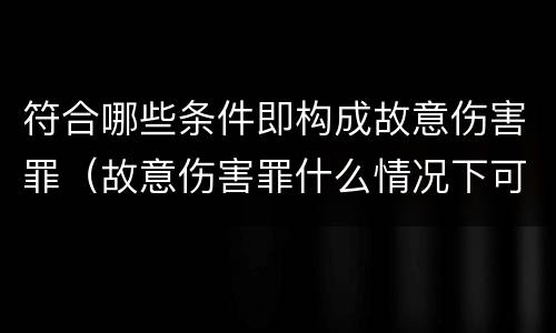 符合哪些条件即构成故意伤害罪（故意伤害罪什么情况下可以判定）