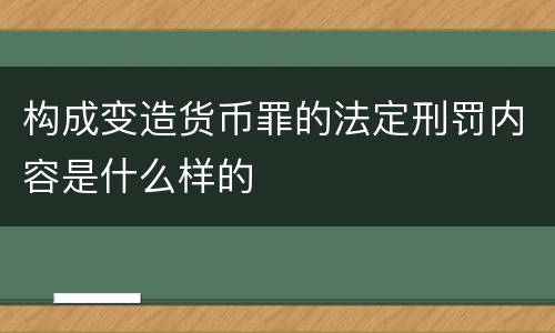 构成变造货币罪的法定刑罚内容是什么样的