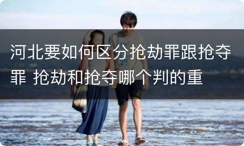 河北要如何区分抢劫罪跟抢夺罪 抢劫和抢夺哪个判的重