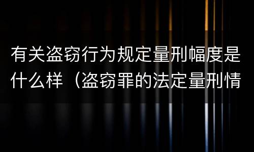 有关盗窃行为规定量刑幅度是什么样（盗窃罪的法定量刑情节）