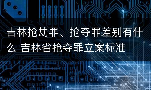 吉林抢劫罪、抢夺罪差别有什么 吉林省抢夺罪立案标准