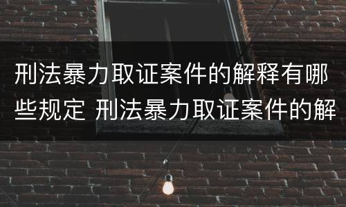 刑法暴力取证案件的解释有哪些规定 刑法暴力取证案件的解释有哪些规定要求