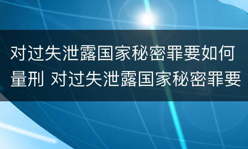 对过失泄露国家秘密罪要如何量刑 对过失泄露国家秘密罪要如何量刑处罚