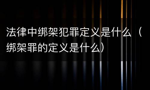 法律中绑架犯罪定义是什么（绑架罪的定义是什么）