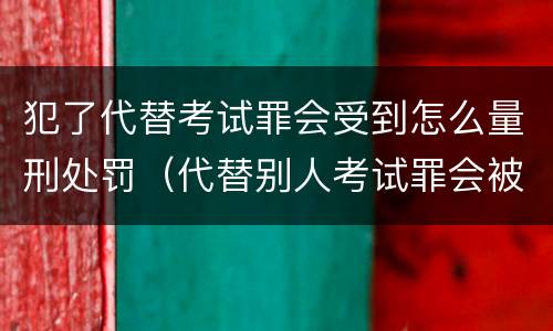 犯了代替考试罪会受到怎么量刑处罚（代替别人考试罪会被禁考么）