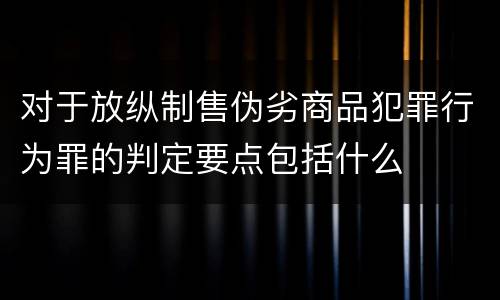 对于放纵制售伪劣商品犯罪行为罪的判定要点包括什么
