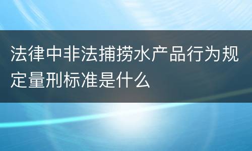 法律中非法捕捞水产品行为规定量刑标准是什么