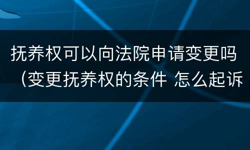 抚养权可以向法院申请变更吗（变更抚养权的条件 怎么起诉）
