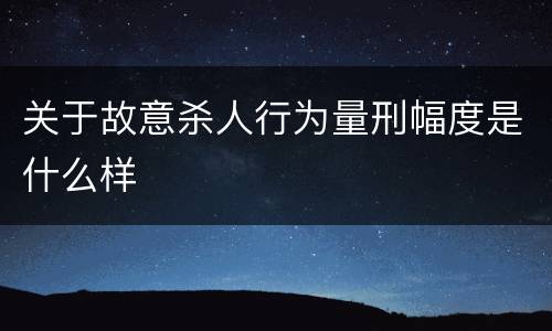 关于故意杀人行为量刑幅度是什么样