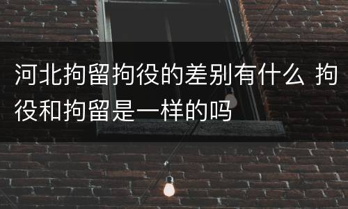 河北拘留拘役的差别有什么 拘役和拘留是一样的吗