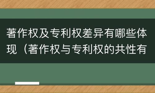 著作权及专利权差异有哪些体现（著作权与专利权的共性有）