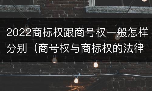 2022商标权跟商号权一般怎样分别（商号权与商标权的法律冲突与解决）
