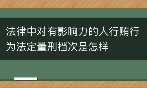 法律中对有影响力的人行贿行为法定量刑档次是怎样