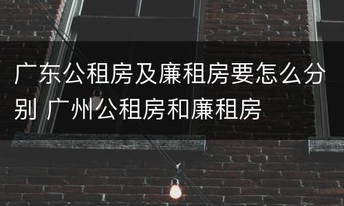 广东公租房及廉租房要怎么分别 广州公租房和廉租房