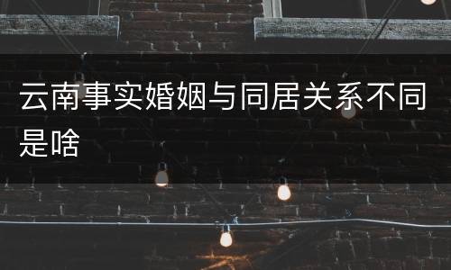 云南事实婚姻与同居关系不同是啥