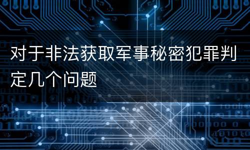 对于非法获取军事秘密犯罪判定几个问题