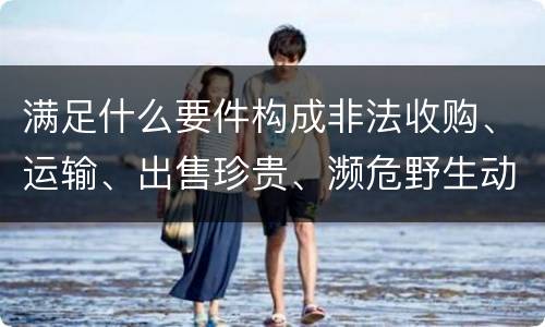 满足什么要件构成非法收购、运输、出售珍贵、濒危野生动物、珍贵、濒危野生动物制品罪
