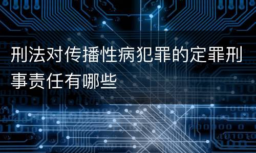 刑法对传播性病犯罪的定罪刑事责任有哪些