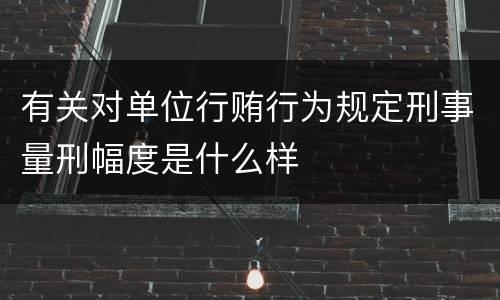 有关对单位行贿行为规定刑事量刑幅度是什么样