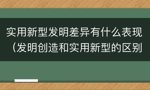 实用新型发明差异有什么表现（发明创造和实用新型的区别）