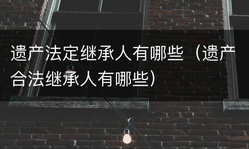 遗产法定继承人有哪些（遗产合法继承人有哪些）