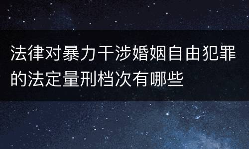 法律对暴力干涉婚姻自由犯罪的法定量刑档次有哪些
