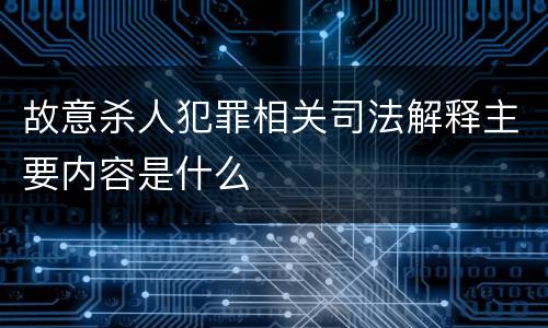 故意杀人犯罪相关司法解释主要内容是什么
