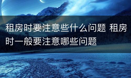租房时要注意些什么问题 租房时一般要注意哪些问题