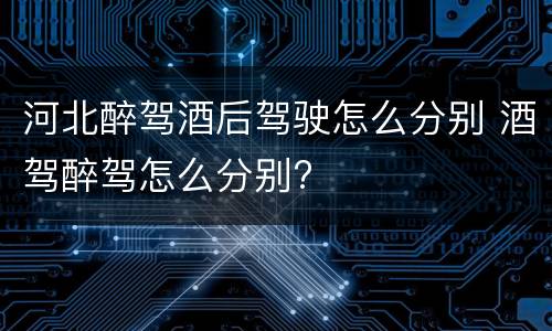 河北醉驾酒后驾驶怎么分别 酒驾醉驾怎么分别?