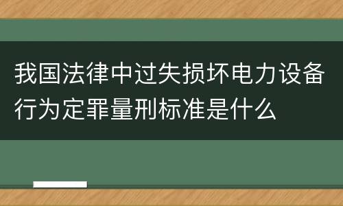 我国法律中过失损坏电力设备行为定罪量刑标准是什么