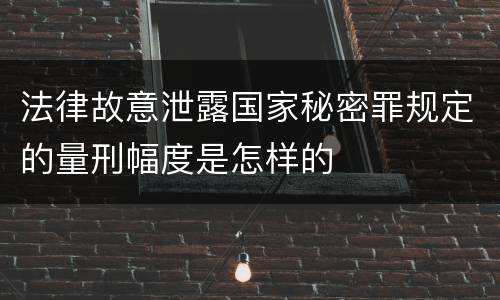 法律故意泄露国家秘密罪规定的量刑幅度是怎样的