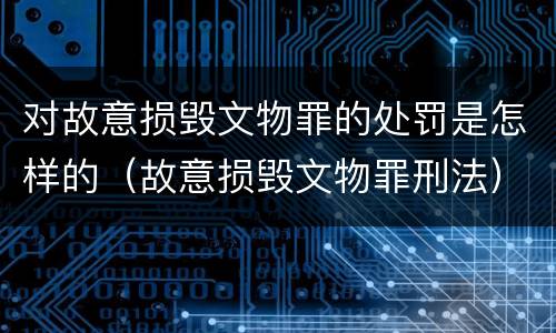 对故意损毁文物罪的处罚是怎样的（故意损毁文物罪刑法）