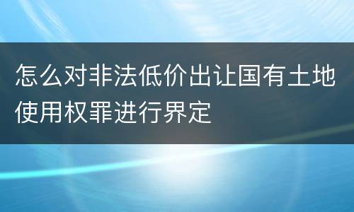 怎么对非法低价出让国有土地使用权罪进行界定