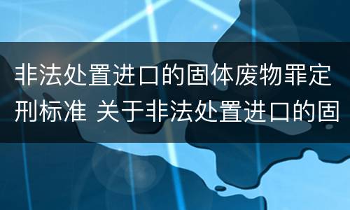 非法处置进口的固体废物罪定刑标准 关于非法处置进口的固体废物罪