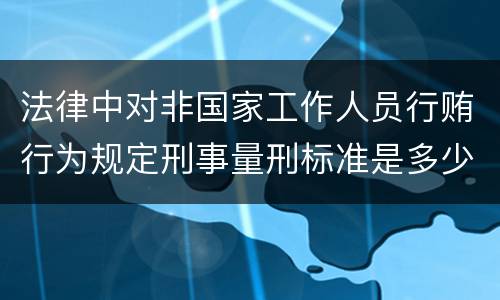 法律中对非国家工作人员行贿行为规定刑事量刑标准是多少