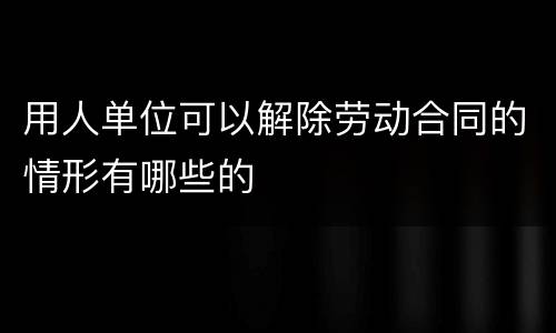 用人单位可以解除劳动合同的情形有哪些的